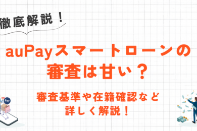 auPayスマートローンの審査は甘い?審査内容や在籍確認の有無・増額について徹底解説! 2 auPayスマートローンの審査は甘い?審査内容や在籍確認の有無・増額について徹底解説!